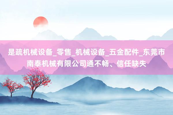 是疏机械设备_零售_机械设备_五金配件_东莞市南泰机械有限公司通不畅、信任缺失