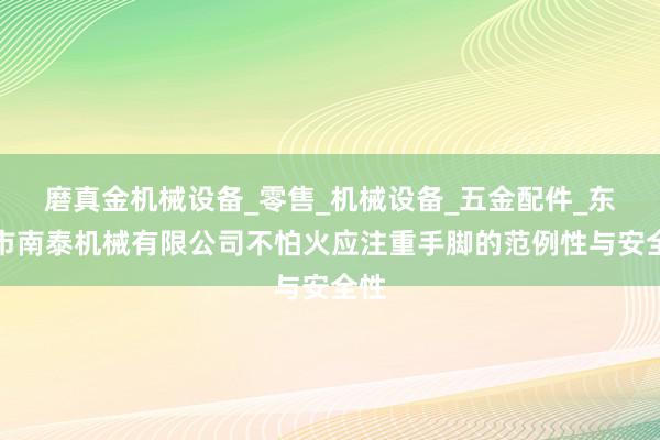 磨真金机械设备_零售_机械设备_五金配件_东莞市南泰机械有限公司不怕火应注重手脚的范例性与安全性