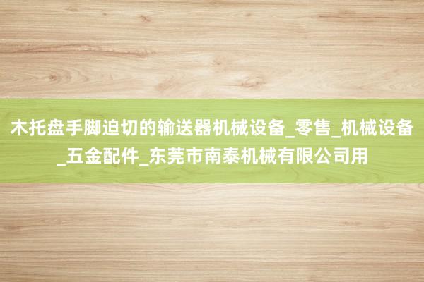 木托盘手脚迫切的输送器机械设备_零售_机械设备_五金配件_东莞市南泰机械有限公司用